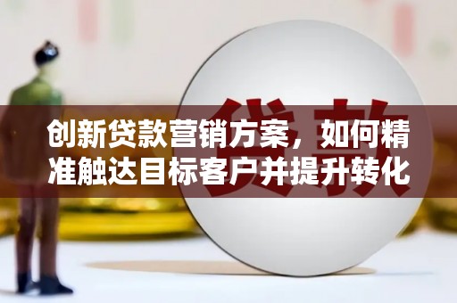 崂山创新贷款营销方案，如何精准触达目标客户并提升转化率