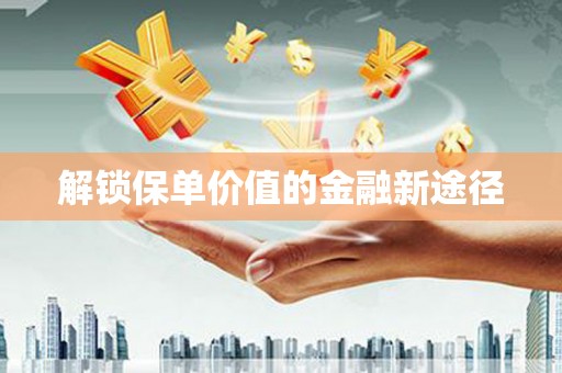 抚远解锁保单价值的金融新途径