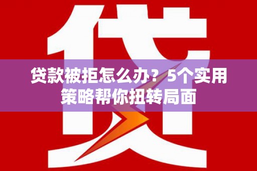顺河贷款被拒怎么办？5个实用策略帮你扭转局面