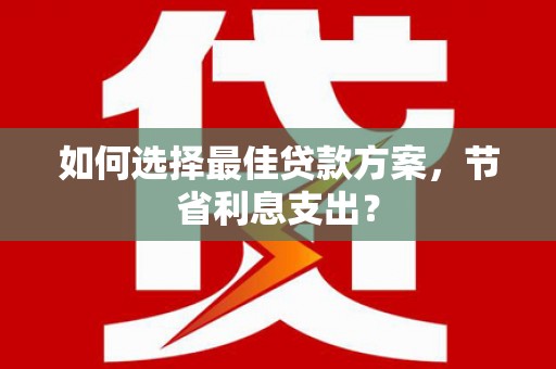 泸州如何选择最佳贷款方案，节省利息支出？