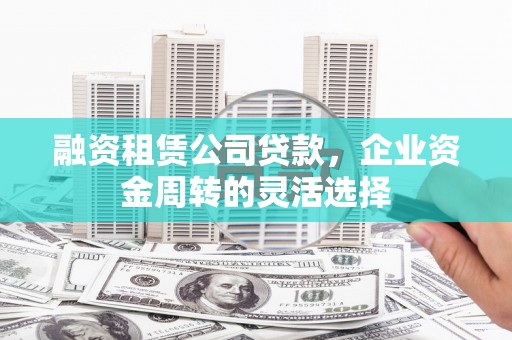 临湘融资租赁公司贷款，企业资金周转的灵活选择