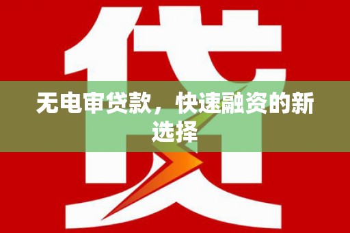 乌兰察布无电审贷款，快速融资的新选择