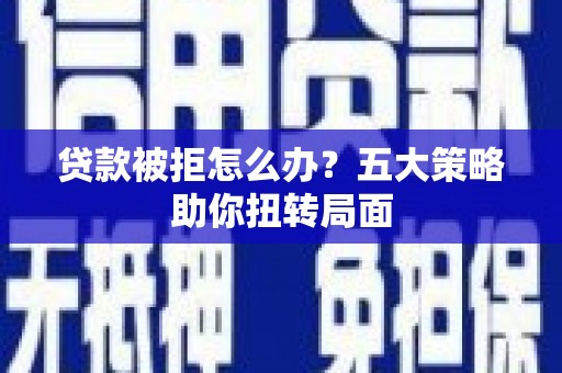 扶绥贷款被拒怎么办？五大策略助你扭转局面