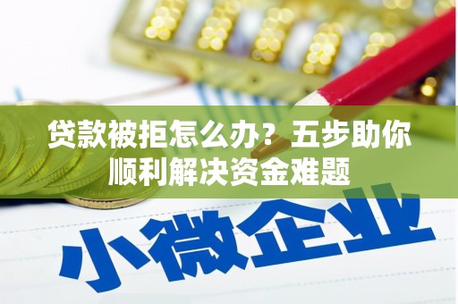 贺州贷款被拒怎么办？五步助你顺利解决资金难题