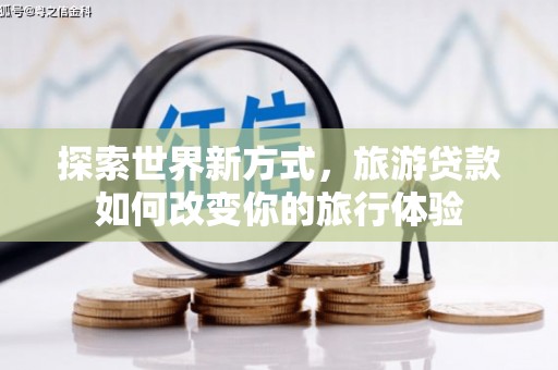 福田探索世界新方式，旅游贷款如何改变你的旅行体验