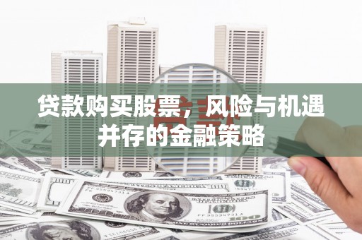 莫旗贷款购买股票，风险与机遇并存的金融策略