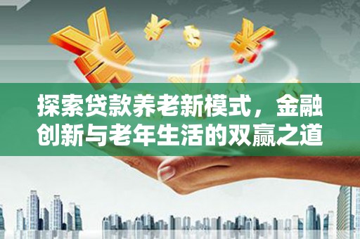 乐东探索贷款养老新模式，金融创新与老年生活的双赢之道