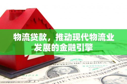 锡林郭勒物流贷款，推动现代物流业发展的金融引擎