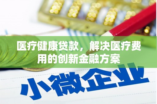 丰城医疗健康贷款，解决医疗费用的创新金融方案