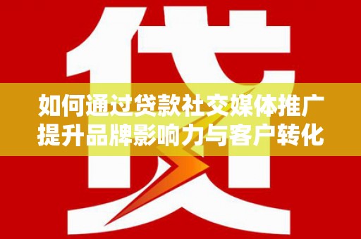 江川如何通过贷款社交媒体推广提升品牌影响力与客户转化率