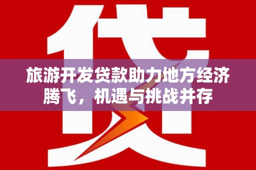安康旅游开发贷款助力地方经济腾飞，机遇与挑战并存