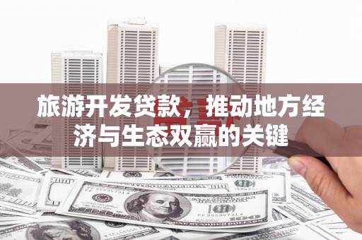 弥陀旅游开发贷款，推动地方经济与生态双赢的关键