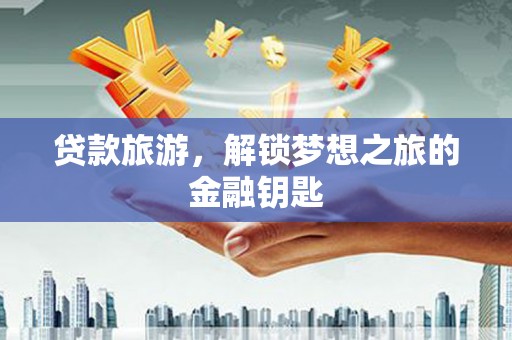 达孜贷款旅游，解锁梦想之旅的金融钥匙