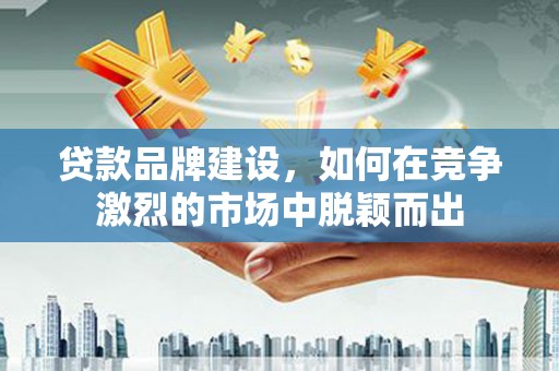 冈山贷款品牌建设，如何在竞争激烈的市场中脱颖而出