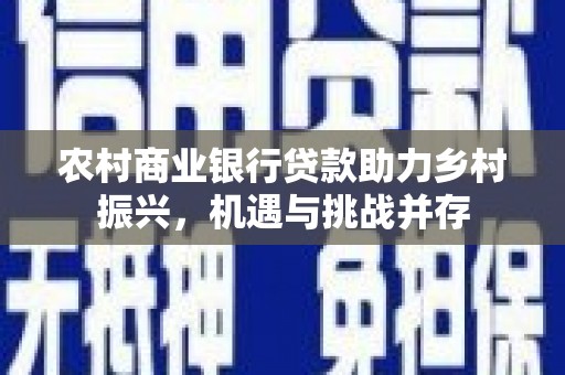 柳营农村商业银行贷款助力乡村振兴，机遇与挑战并存
