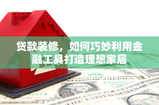 资中贷款装修，如何巧妙利用金融工具打造理想家居