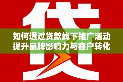太和如何通过贷款线下推广活动提升品牌影响力与客户转化率