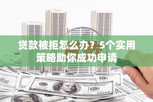 志丹贷款被拒怎么办？5个实用策略助你成功申请