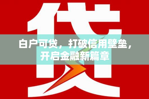 罗城白户可贷，打破信用壁垒，开启金融新篇章