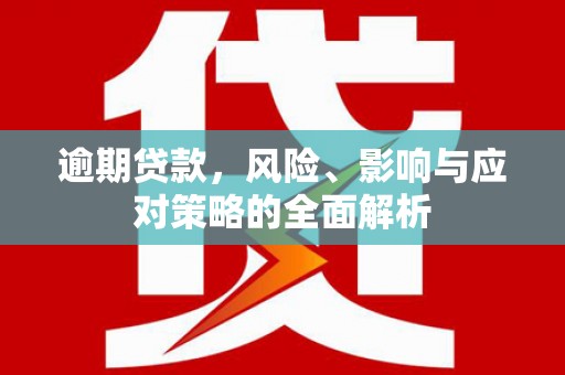 界首逾期贷款，风险、影响与应对策略的全面解析