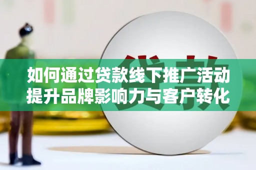 西华如何通过贷款线下推广活动提升品牌影响力与客户转化率