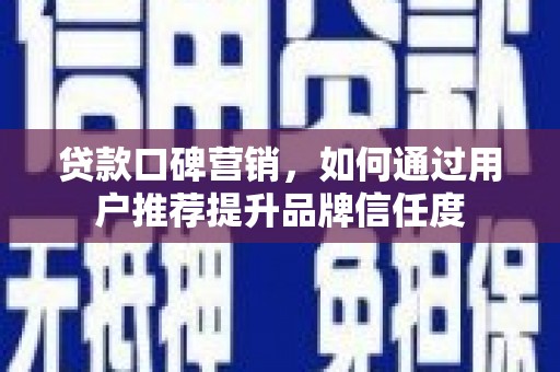 龙陵贷款口碑营销，如何通过用户推荐提升品牌信任度