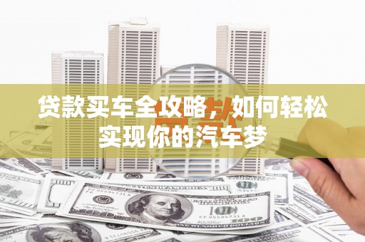 秀山贷款买车全攻略，如何轻松实现你的汽车梦