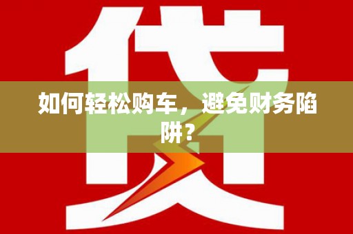 苗栗如何轻松购车，避免财务陷阱？