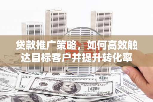呈贡贷款推广策略，如何高效触达目标客户并提升转化率