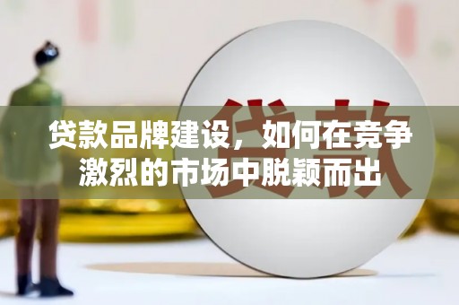 君山贷款品牌建设，如何在竞争激烈的市场中脱颖而出