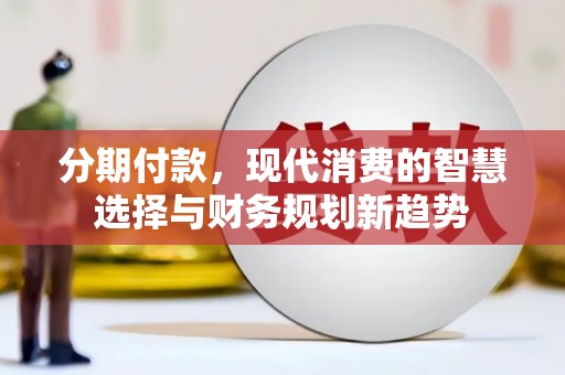 特克斯分期付款，现代消费的智慧选择与财务规划新趋势