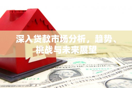 绥中深入贷款市场分析，趋势、挑战与未来展望