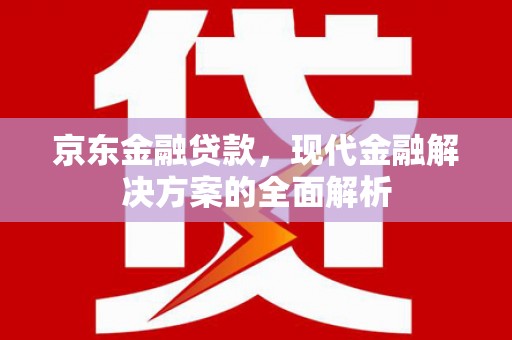 德庆京东金融贷款，现代金融解决方案的全面解析