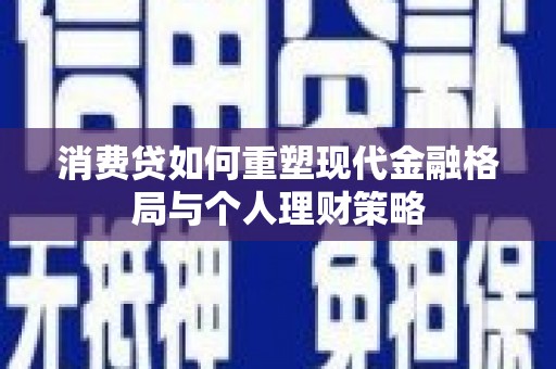 隆德消费贷如何重塑现代金融格局与个人理财策略