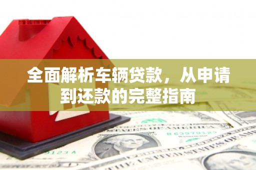 罗城全面解析车辆贷款，从申请到还款的完整指南