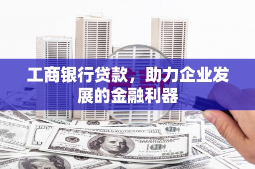 瑞昌工商银行贷款，助力企业发展的金融利器