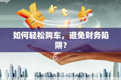 临县如何轻松购车，避免财务陷阱？